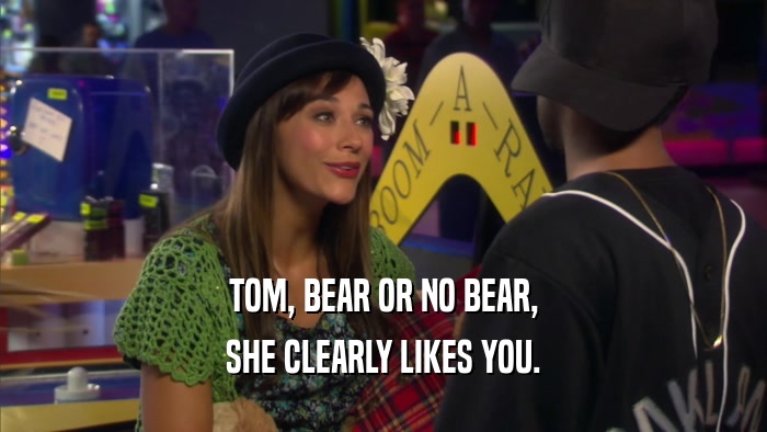 TOM, BEAR OR NO BEAR, SHE CLEARLY LIKES YOU. 