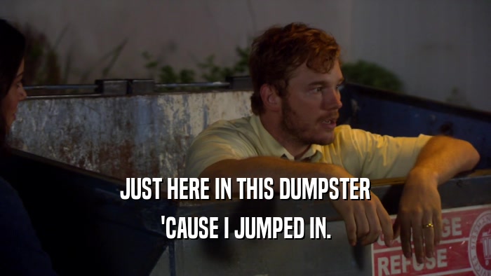 JUST HERE IN THIS DUMPSTER 'CAUSE I JUMPED IN. 