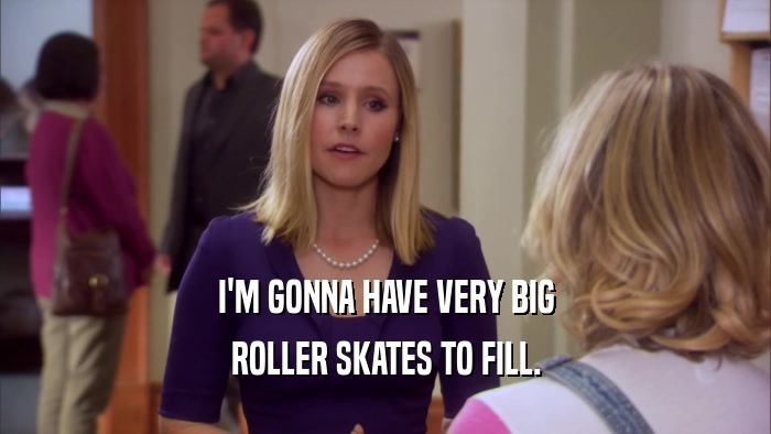I'M GONNA HAVE VERY BIG ROLLER SKATES TO FILL. 
