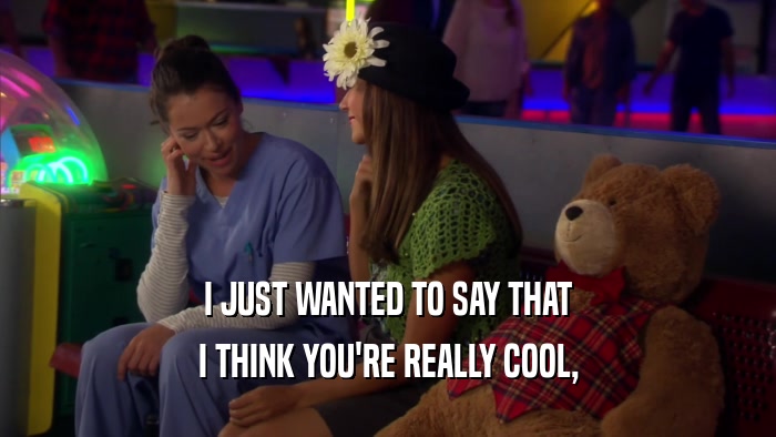 I JUST WANTED TO SAY THAT I THINK YOU'RE REALLY COOL, 