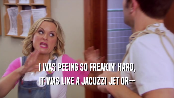 I WAS PEEING SO FREAKIN' HARD, IT WAS LIKE A JACUZZI JET OR-- 