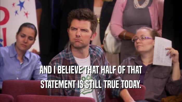 AND I BELIEVE THAT HALF OF THAT STATEMENT IS STILL TRUE TODAY. 
