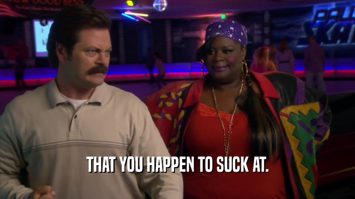 THAT YOU HAPPEN TO SUCK AT.  