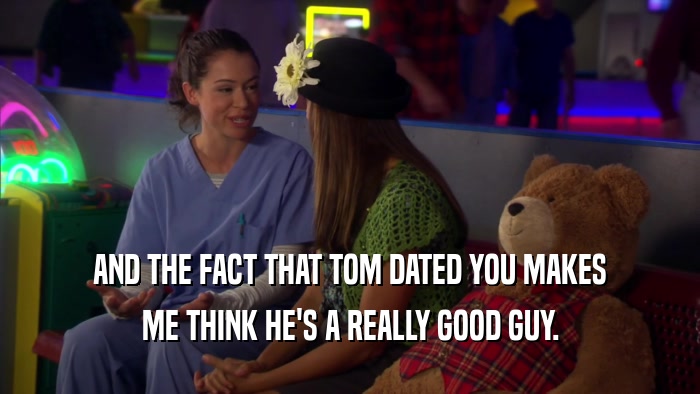 AND THE FACT THAT TOM DATED YOU MAKES ME THINK HE'S A REALLY GOOD GUY. 