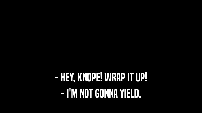 - HEY, KNOPE! WRAP IT UP! - I'M NOT GONNA YIELD. 