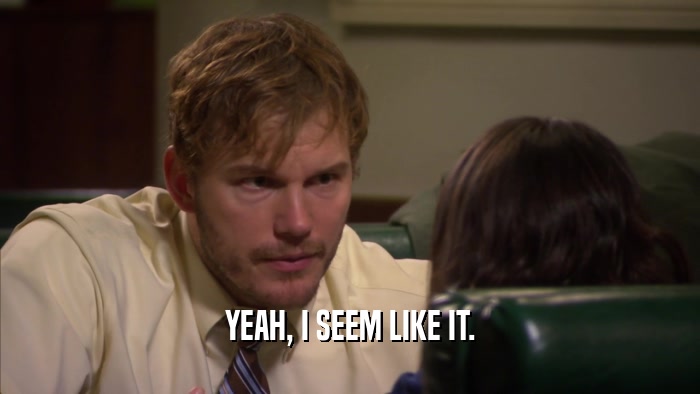 YEAH, I SEEM LIKE IT.  