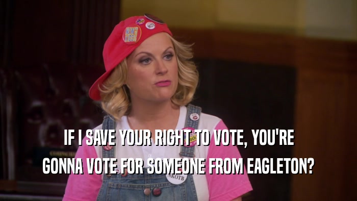 IF I SAVE YOUR RIGHT TO VOTE, YOU'RE GONNA VOTE FOR SOMEONE FROM EAGLETON? 