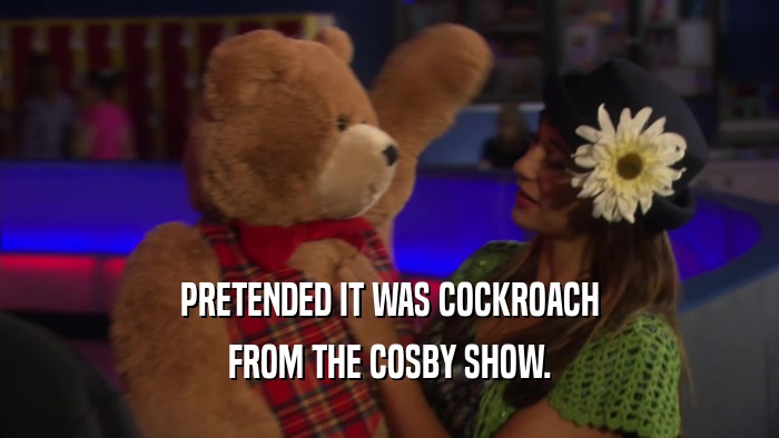 PRETENDED IT WAS COCKROACH FROM THE COSBY SHOW. 