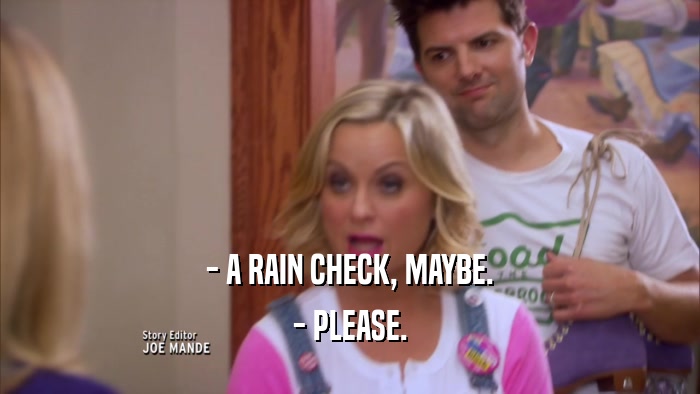 - A RAIN CHECK, MAYBE. - PLEASE. 