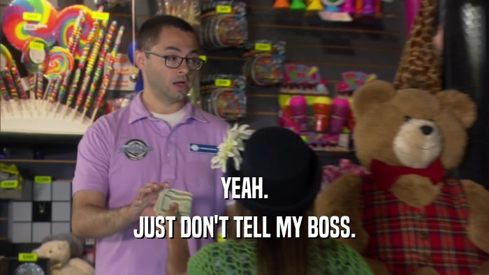 YEAH. JUST DON'T TELL MY BOSS. 