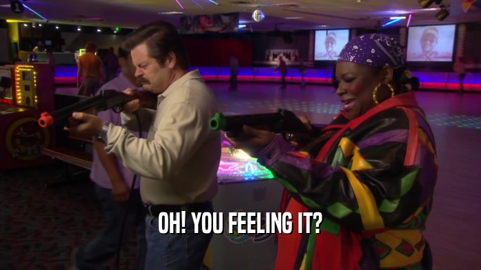 OH! YOU FEELING IT?  
