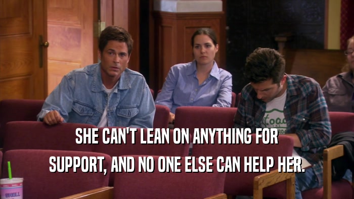 SHE CAN'T LEAN ON ANYTHING FOR SUPPORT, AND NO ONE ELSE CAN HELP HER. 