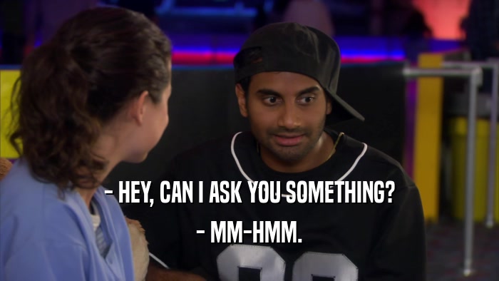 - HEY, CAN I ASK YOU SOMETHING? - MM-HMM. 