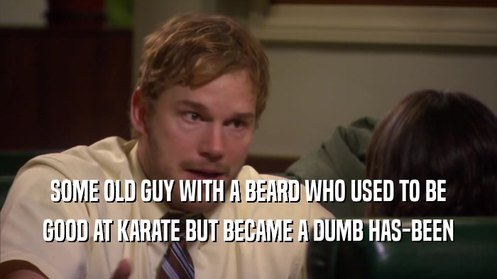 SOME OLD GUY WITH A BEARD WHO USED TO BE GOOD AT KARATE BUT BECAME A DUMB HAS-BEEN 