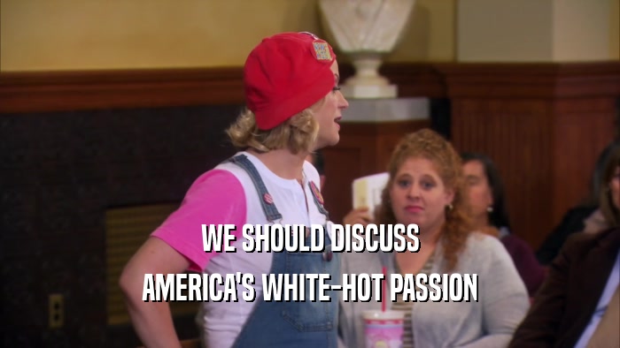 WE SHOULD DISCUSS AMERICA'S WHITE-HOT PASSION 