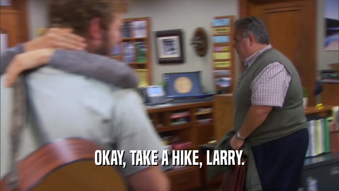 OKAY, TAKE A HIKE, LARRY.
  