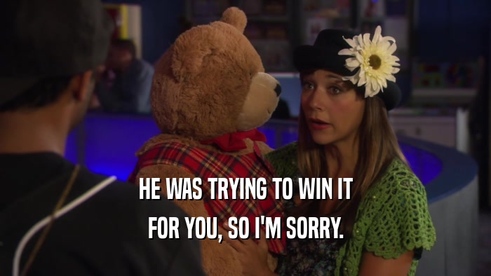 HE WAS TRYING TO WIN IT FOR YOU, SO I'M SORRY. 