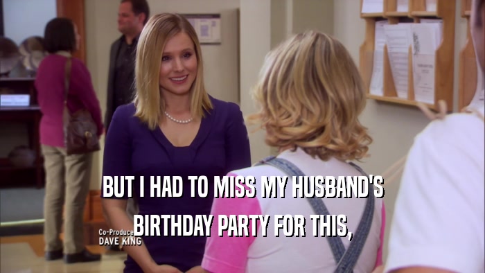 BUT I HAD TO MISS MY HUSBAND'S BIRTHDAY PARTY FOR THIS, 