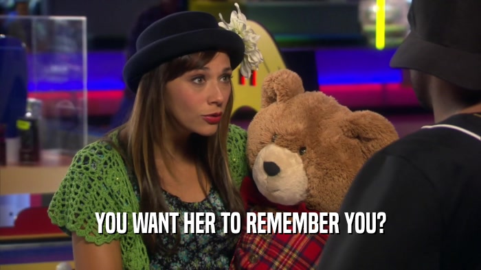 YOU WANT HER TO REMEMBER YOU?  