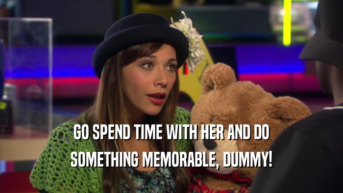 GO SPEND TIME WITH HER AND DO SOMETHING MEMORABLE, DUMMY! 