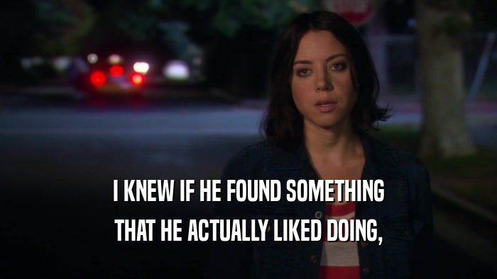 I KNEW IF HE FOUND SOMETHING THAT HE ACTUALLY LIKED DOING, 