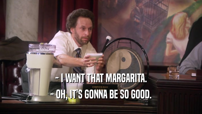 - I WANT THAT MARGARITA. - OH, IT'S GONNA BE SO GOOD. 