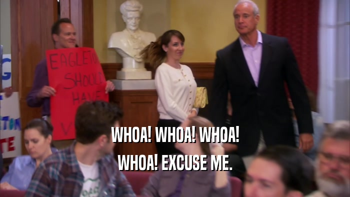 WHOA! WHOA! WHOA! WHOA! EXCUSE ME. 