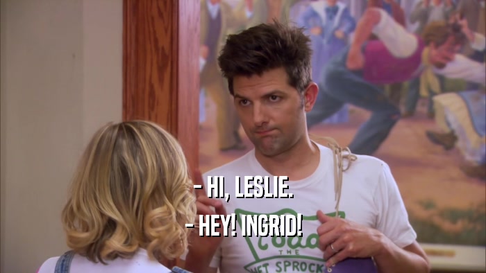 - HI, LESLIE. - HEY! INGRID! 