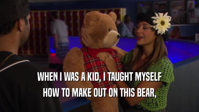 WHEN I WAS A KID, I TAUGHT MYSELF HOW TO MAKE OUT ON THIS BEAR, 