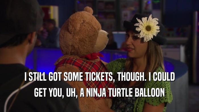 I STILL GOT SOME TICKETS, THOUGH. I COULD GET YOU, UH, A NINJA TURTLE BALLOON 