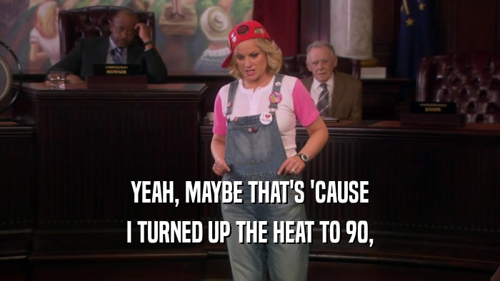 YEAH, MAYBE THAT'S 'CAUSE I TURNED UP THE HEAT TO 90, 