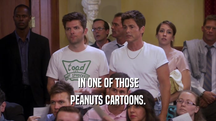 IN ONE OF THOSE PEANUTS CARTOONS. 