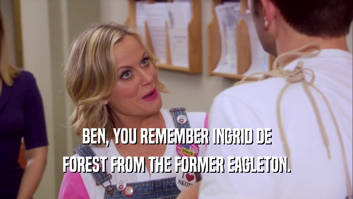 BEN, YOU REMEMBER INGRID DE FOREST FROM THE FORMER EAGLETON. 