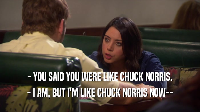 - YOU SAID YOU WERE LIKE CHUCK NORRIS. - I AM, BUT I'M LIKE CHUCK NORRIS NOW-- 