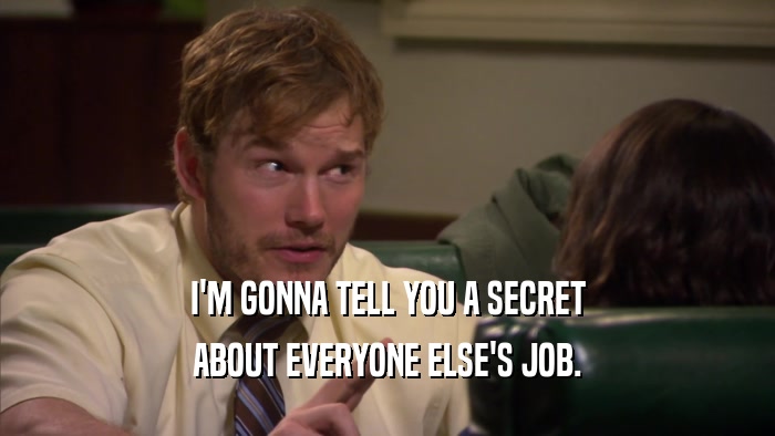 I'M GONNA TELL YOU A SECRET ABOUT EVERYONE ELSE'S JOB. 
