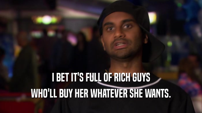 I BET IT'S FULL OF RICH GUYS WHO'LL BUY HER WHATEVER SHE WANTS. 