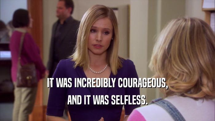 IT WAS INCREDIBLY COURAGEOUS, AND IT WAS SELFLESS. 