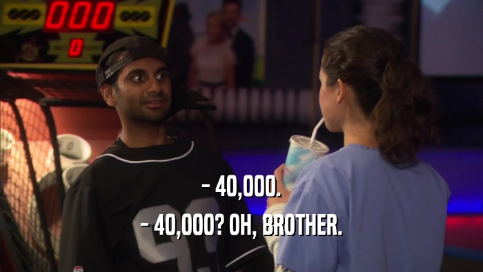 - 40,000. - 40,000? OH, BROTHER. 