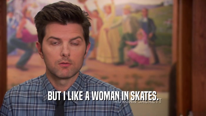 BUT I LIKE A WOMAN IN SKATES.
  
