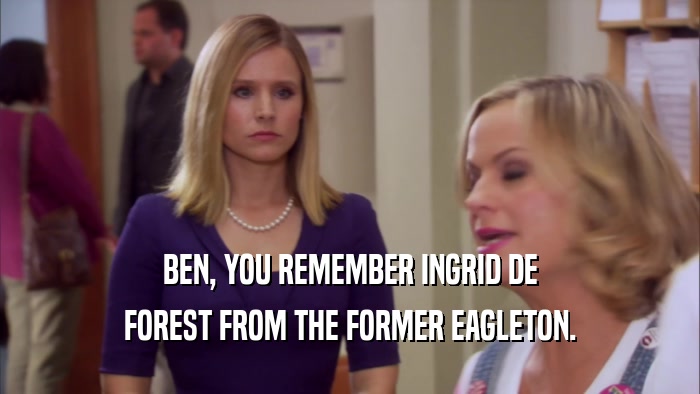 BEN, YOU REMEMBER INGRID DE FOREST FROM THE FORMER EAGLETON. 