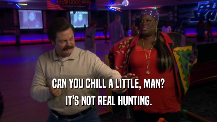 CAN YOU CHILL A LITTLE, MAN? IT'S NOT REAL HUNTING. 