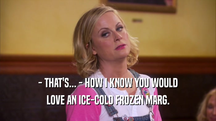 - THAT'S... - HOW I KNOW YOU WOULD LOVE AN ICE-COLD FROZEN MARG. 