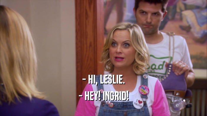 - HI, LESLIE. - HEY! INGRID! 
