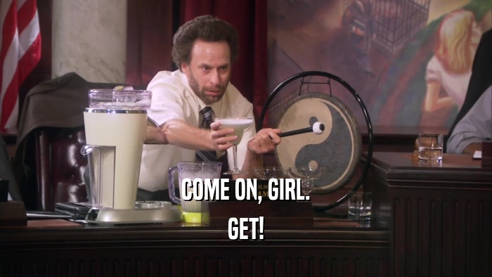 COME ON, GIRL. GET! 