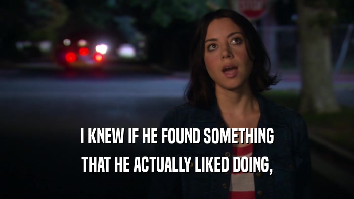 I KNEW IF HE FOUND SOMETHING THAT HE ACTUALLY LIKED DOING, 