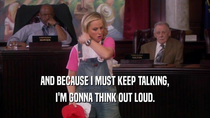 AND BECAUSE I MUST KEEP TALKING, I'M GONNA THINK OUT LOUD. 