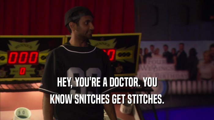 HEY, YOU'RE A DOCTOR. YOU KNOW SNITCHES GET STITCHES. 