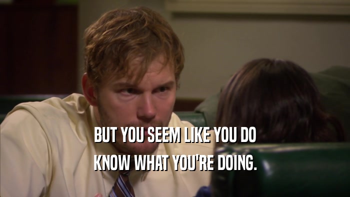 BUT YOU SEEM LIKE YOU DO KNOW WHAT YOU'RE DOING. 