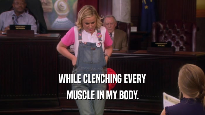 WHILE CLENCHING EVERY MUSCLE IN MY BODY. 