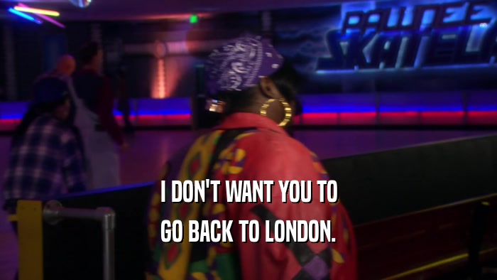 I DON'T WANT YOU TO GO BACK TO LONDON. 